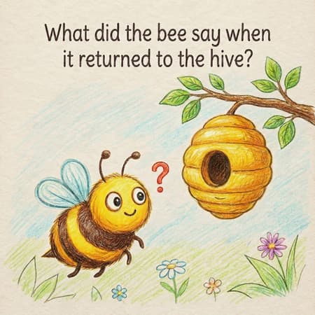 What did the bee say when it returned to the hive?